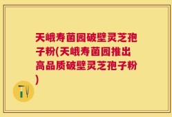 天峨寿菌园破壁灵芝孢子粉(天峨寿菌园推出高品质破壁灵芝孢子粉)