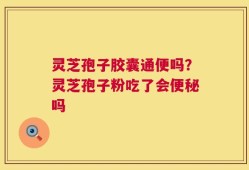 灵芝孢子胶囊通便吗？灵芝孢子粉吃了会便秘吗