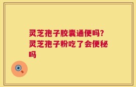 灵芝孢子胶囊通便吗？灵芝孢子粉吃了会便秘吗