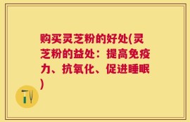 购买灵芝粉的好处(灵芝粉的益处：提高免疫力、抗氧化、促进睡眠)