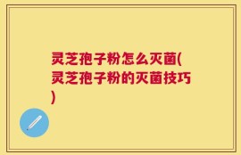 灵芝孢子粉怎么灭菌(灵芝孢子粉的灭菌技巧)