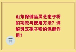 山东保健品灵芝孢子粉的功效与使用方法？详解灵芝孢子粉的保健作用？