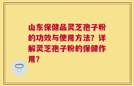 山东保健品灵芝孢子粉的功效与使用方法？详解灵芝孢子粉的保健作用？
