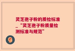 灵芝孢子粉的质检标准_“灵芝孢子粉质量检测标准与规范”