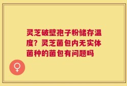 灵芝破壁孢子粉储存温度？灵芝菌包内无实体菌种的菌包有问题吗