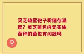 灵芝破壁孢子粉储存温度？灵芝菌包内无实体菌种的菌包有问题吗