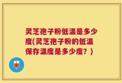 灵芝孢子粉低温是多少度(灵芝孢子粉的低温保存温度是多少度？)