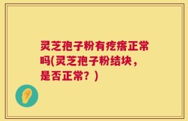 灵芝孢子粉有疙瘩正常吗(灵芝孢子粉结块，是否正常？)