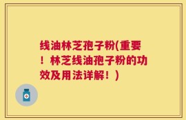 线油林芝孢子粉(重要！林芝线油孢子粉的功效及用法详解！)