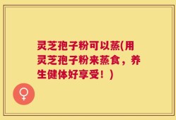 灵芝孢子粉可以蒸(用灵芝孢子粉来蒸食，养生健体好享受！)