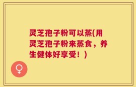 灵芝孢子粉可以蒸(用灵芝孢子粉来蒸食，养生健体好享受！)