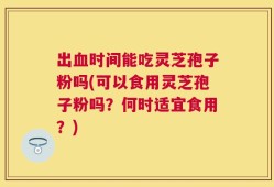 出血时间能吃灵芝孢子粉吗(可以食用灵芝孢子粉吗？何时适宜食用？)