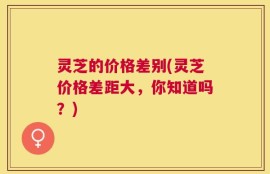 灵芝的价格差别(灵芝价格差距大，你知道吗？)