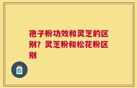 孢子粉功效和灵芝的区别？灵芝粉和松花粉区别