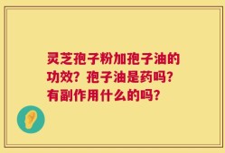 灵芝孢子粉加孢子油的功效？孢子油是药吗？有副作用什么的吗？