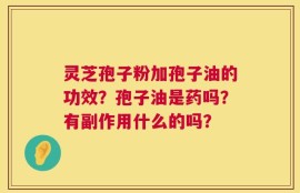 灵芝孢子粉加孢子油的功效？孢子油是药吗？有副作用什么的吗？