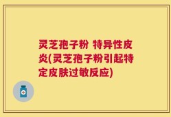 灵芝孢子粉 特异性皮炎(灵芝孢子粉引起特定皮肤过敏反应)