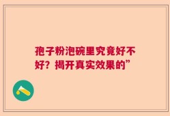孢子粉泡碗里究竟好不好？揭开真实效果的”