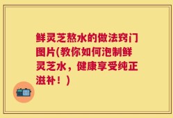 鲜灵芝熬水的做法窍门图片(教你如何泡制鲜灵芝水，健康享受纯正滋补！)