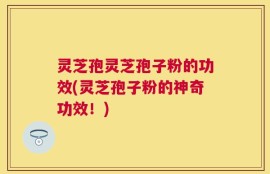 灵芝孢灵芝孢子粉的功效(灵芝孢子粉的神奇功效！)