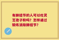 有肺结节的人可以吃灵芝孢子粉吗？怎样通过锻炼消除肺结节？