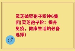 灵芝破壁孢子粉神6集团(灵芝孢子粉：提升免疫，健康生活的必备选择)