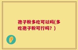孢子粉多吃可以吗(多吃孢子粉可行吗？)