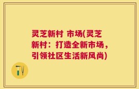 灵芝新村 市场(灵芝新村：打造全新市场，引领社区生活新风尚)