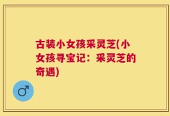 古装小女孩采灵芝(小女孩寻宝记：采灵芝的奇遇)