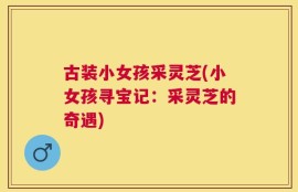 古装小女孩采灵芝(小女孩寻宝记：采灵芝的奇遇)