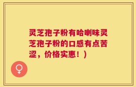 灵芝孢子粉有哈喇味灵芝孢子粉的口感有点苦涩，价格实惠！)
