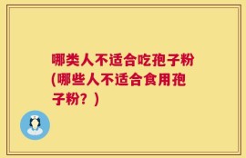 哪类人不适合吃孢子粉(哪些人不适合食用孢子粉？)