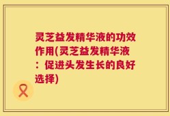 灵芝益发精华液的功效作用(灵芝益发精华液：促进头发生长的良好选择)