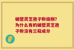 破壁灵芝孢子粉级别？为什么有的破壁灵芝孢子粉没有三萜成分