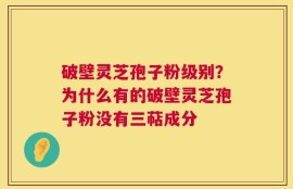 破壁灵芝孢子粉级别？为什么有的破壁灵芝孢子粉没有三萜成分