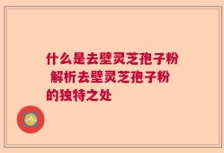 什么是去壁灵芝孢子粉 解析去壁灵芝孢子粉的独特之处