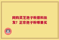 网购灵芝孢子粉原料批发？正宗孢子粉哪里买