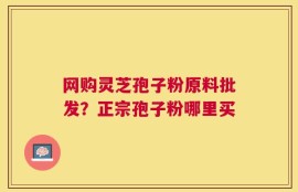 网购灵芝孢子粉原料批发？正宗孢子粉哪里买