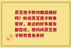 灵芝孢子粉对糖尿病好吗？听说灵芝孢子粉非常好，身边的好多朋友都在吃，想问问灵芝孢子粉究竟有多好