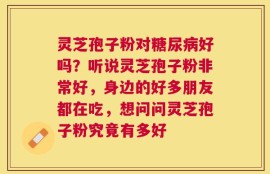 灵芝孢子粉对糖尿病好吗？听说灵芝孢子粉非常好，身边的好多朋友都在吃，想问问灵芝孢子粉究竟有多好