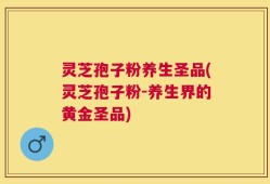 灵芝孢子粉养生圣品(灵芝孢子粉-养生界的黄金圣品)
