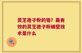 灵芝孢子粉的铬？最有效的灵芝孢子粉破壁技术是什么