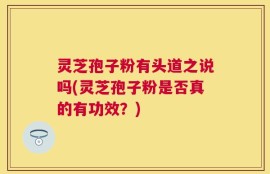 灵芝孢子粉有头道之说吗(灵芝孢子粉是否真的有功效？)