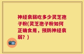 神经衰弱吃多少灵芝孢子粉(灵芝孢子粉如何正确食用，预防神经衰弱？)