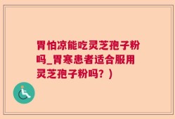 胃怕凉能吃灵芝孢子粉吗_胃寒患者适合服用灵芝孢子粉吗？)