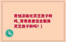 胃怕凉能吃灵芝孢子粉吗_胃寒患者适合服用灵芝孢子粉吗？)