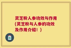 灵芝粉人参功效与作用(灵芝粉与人参的功效及作用介绍！)