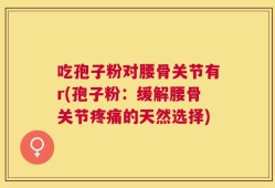 吃孢子粉对腰骨关节有r(孢子粉：缓解腰骨关节疼痛的天然选择)