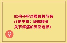 吃孢子粉对腰骨关节有r(孢子粉：缓解腰骨关节疼痛的天然选择)