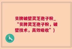 贝牌破壁灵芝孢子粉_“贝牌灵芝孢子粉，破壁技术，高效吸收”)